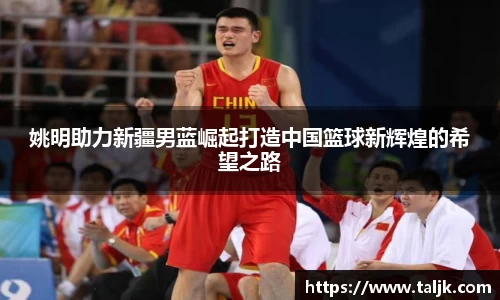 姚明助力新疆男蓝崛起打造中国篮球新辉煌的希望之路