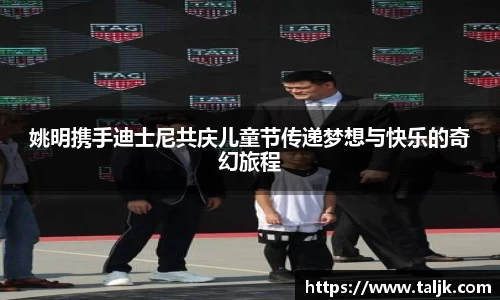 姚明携手迪士尼共庆儿童节传递梦想与快乐的奇幻旅程