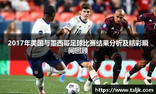 2017年美国与墨西哥足球比赛结果分析及精彩瞬间回顾